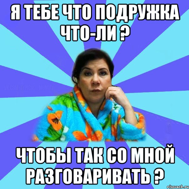 Я тебе что подружка что-ли ? Чтобы так со мной разговаривать ?, Мем типичная мама