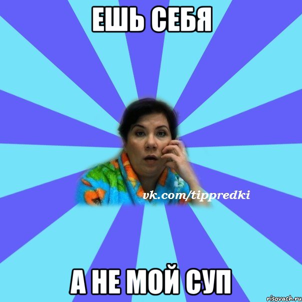 Ешь себя А не мой суп