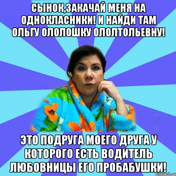 Сынок,закачай меня на однокласники! И найди там Ольгу Ололошку Ололтольевну! Это подруга моего друга у которого есть водитель любовницы его пробабушки!, Мем типичная мама