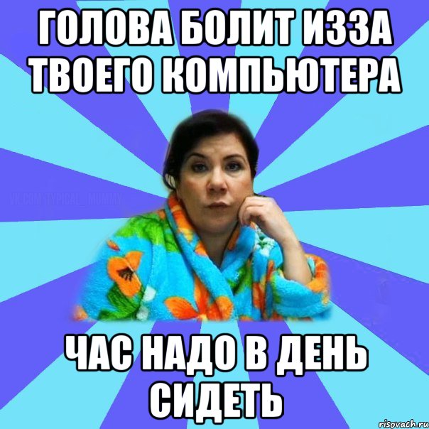 голова болит изза твоего компьютера час надо в день сидеть, Мем типичная мама