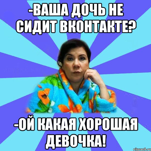 -ваша дочь не сидит ВКонтакте? -ой какая хорошая девочка!, Мем типичная мама