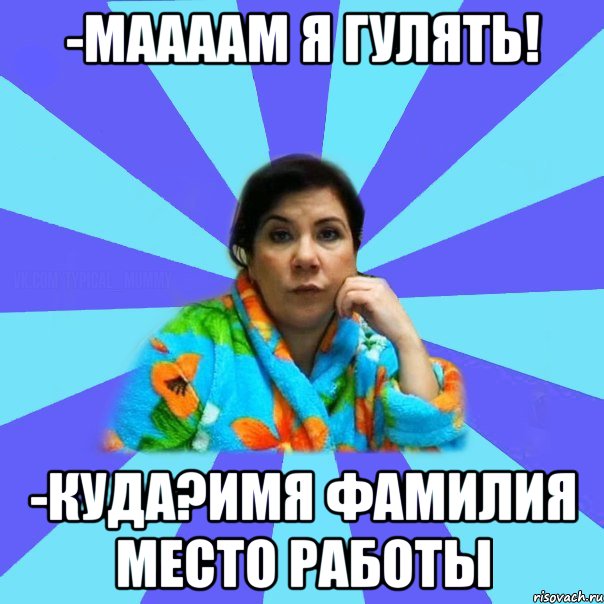 -Маааам я гулять! -Куда?Имя Фамилия место работы, Мем типичная мама