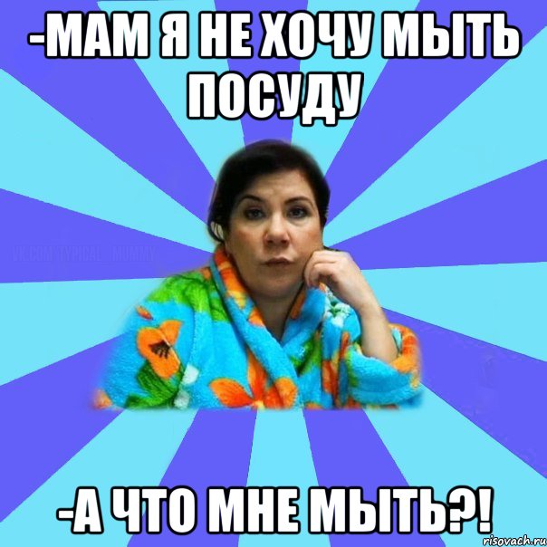 -мам я не хочу мыть посуду -а что мне мыть?!, Мем типичная мама