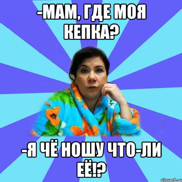 -Мам, где моя кепка? -Я чё ношу что-ли её!?, Мем типичная мама