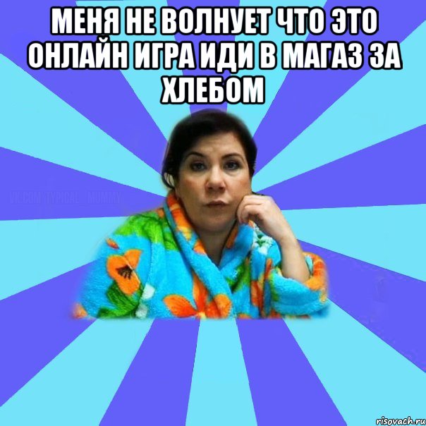 Меня не волнует что это онлайн игра иди в магаз за хлебом , Мем типичная мама