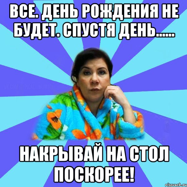 Все. День рождения не будет. Спустя день...... Накрывай на стол поскорее!, Мем типичная мама