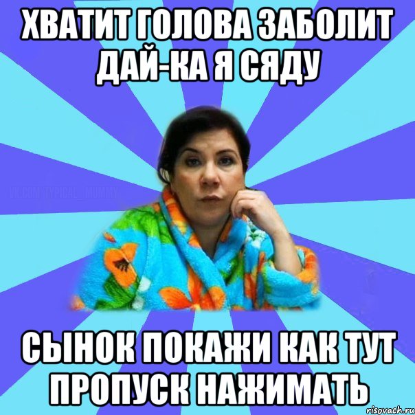 хватит голова заболит дай-ка я сяду сынок покажи как тут пропуск нажимать, Мем типичная мама