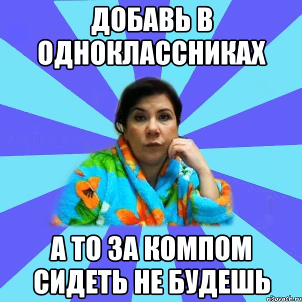 Добавь в одноклассниках а то за компом сидеть не будешь, Мем типичная мама