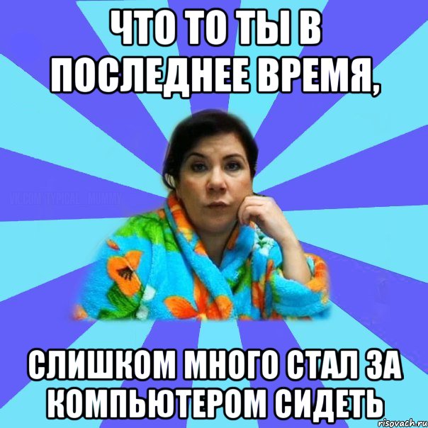 Что то ты в последнее время, Слишком много стал за компьютером сидеть, Мем типичная мама