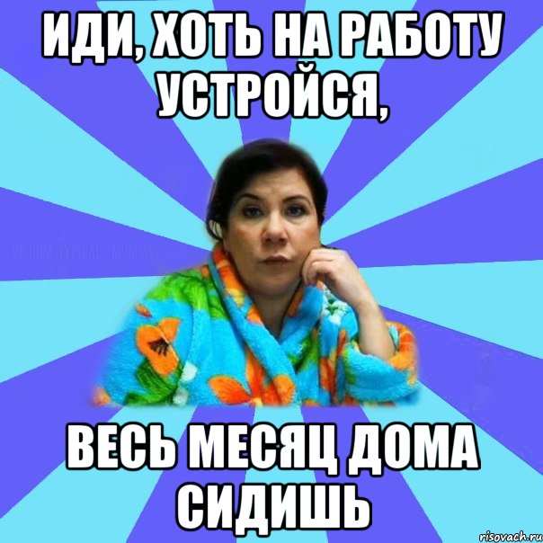 Иди, хоть на работу устройся, весь месяц дома сидишь, Мем типичная мама