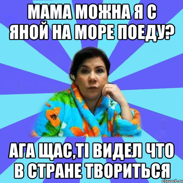 мама можна я с Яной на море поеду? ага щас,ті видел что в стране твориться, Мем типичная мама