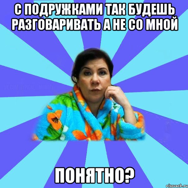 С подружками так будешь разговаривать а не со мной Понятно?, Мем типичная мама