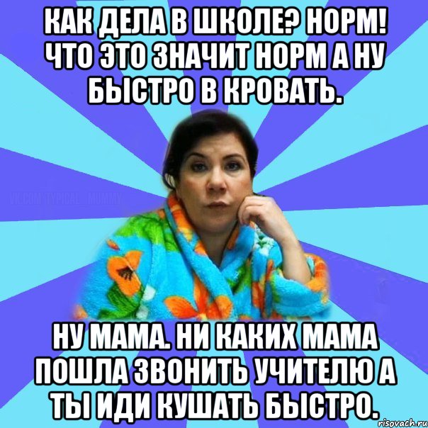 Как дела в школе? Норм! Что это значит норм а ну быстро в кровать. Ну мама. Ни каких мама пошла звонить учителю а ты иди кушать быстро., Мем типичная мама