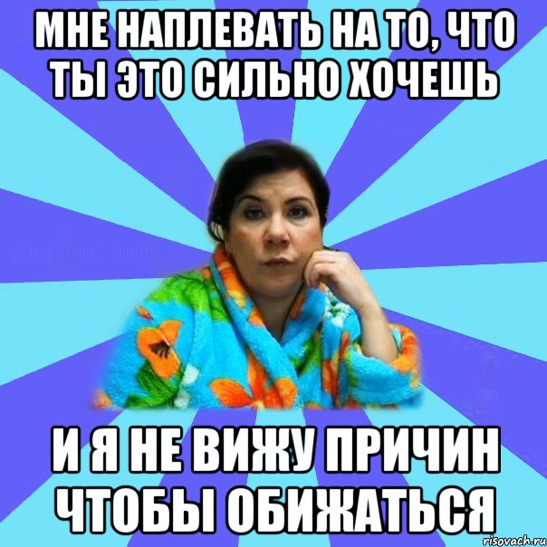 мне наплевать на то, что ты это сильно хочешь и я не вижу причин чтобы обижаться, Мем типичная мама