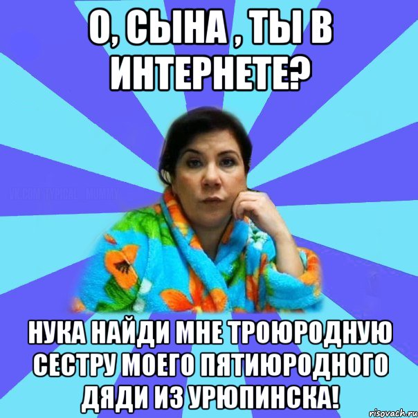 О, сына , ты в интернете? Нука найди мне троюродную сестру моего пятиюродного дяди из Урюпинска!, Мем типичная мама