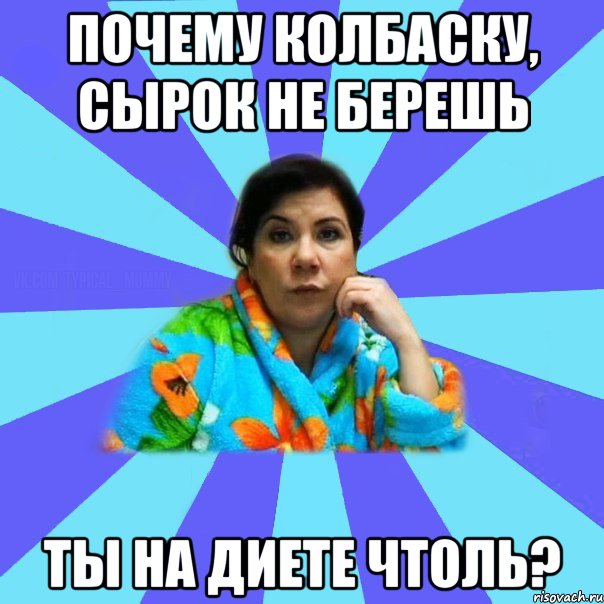 Почему колбаску, сырок не берешь ты на диете чтоль?, Мем типичная мама