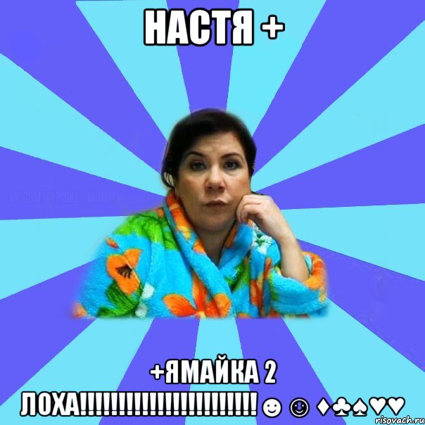 Настя + +Ямайка 2 лоха!!!!!!!!!!!!!!!!!!!!!!!☻☺♦♣♠♥♥, Мем типичная мама