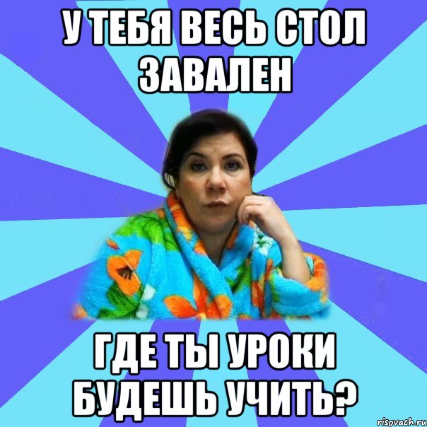 У тебя весь стол завален Где ты уроки будешь учить?, Мем типичная мама