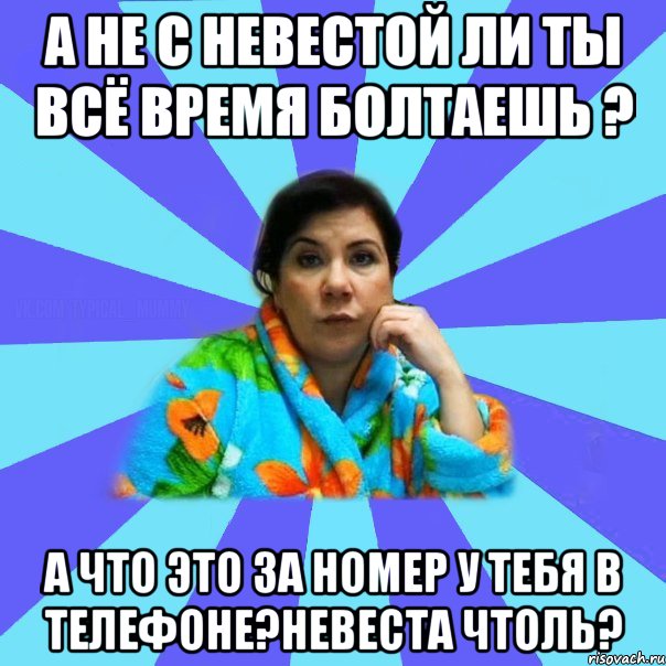 А не с невестой ли ты всё время болтаешь ? А что это за номер у тебя в телефоне?невеста чтоль?, Мем типичная мама