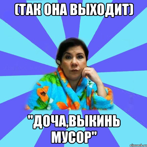 (так она выходит) "доча,выкинь мусор", Мем типичная мама