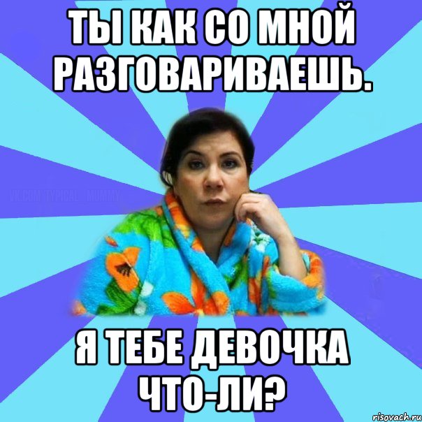 Ты как со мной разговариваешь. Я тебе девочка что-ли?, Мем типичная мама