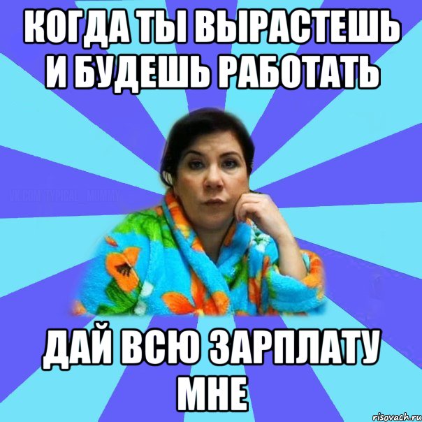 Когда ты вырастешь и будешь работать Дай всю зарплату мне, Мем типичная мама