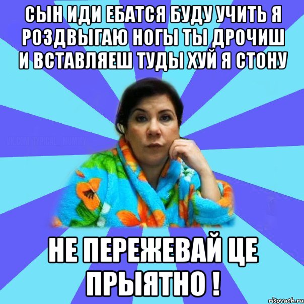 сын иди ебатся буду учить я роздвыгаю ногы ты дрочиш и вставляеш туды хуй я стону не пережевай це прыятно !, Мем типичная мама