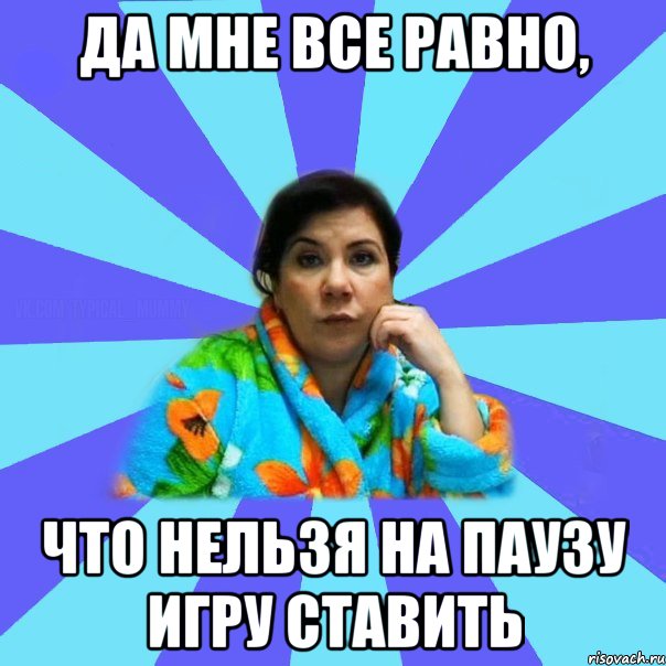 Да мне все равно, что нельзя на паузу игру ставить, Мем типичная мама