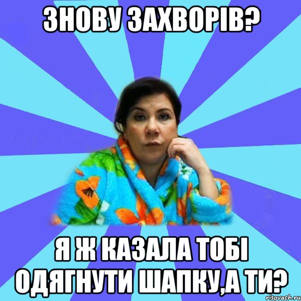 знову захворів? я ж казала тобі одягнути шапку,а ти?, Мем типичная мама