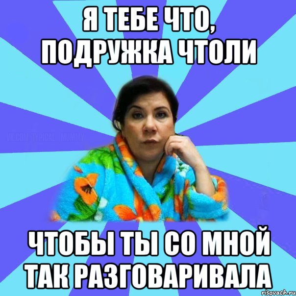 Я тебе что, подружка чтоли Чтобы ты со мной так разговаривала, Мем типичная мама