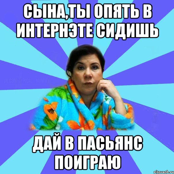 сына,ты опять в интернэте сидишь дай в пасьянс поиграю, Мем типичная мама