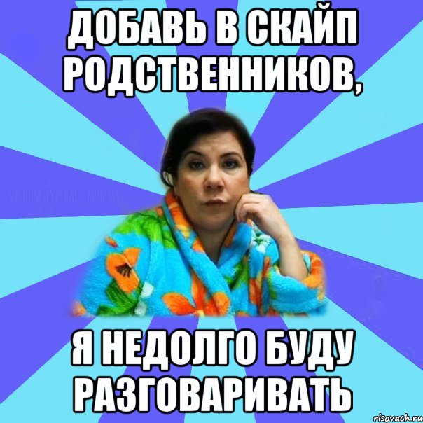 Добавь в скайп родственников, Я недолго буду разговаривать, Мем типичная мама