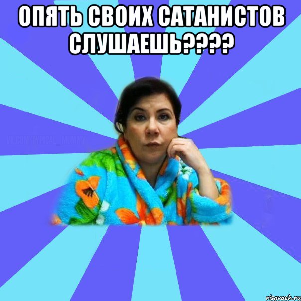 Опять своих сатанистов слушаешь???? , Мем типичная мама