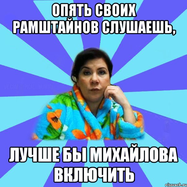 Опять своих Рамштайнов слушаешь, лучше бы Михайлова включить, Мем типичная мама