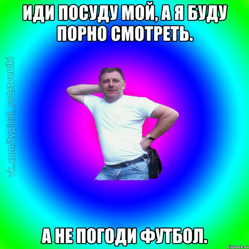 Иди посуду мой, а я буду Порно смотреть. А не погоди Футбол., Мем Типичный Батя