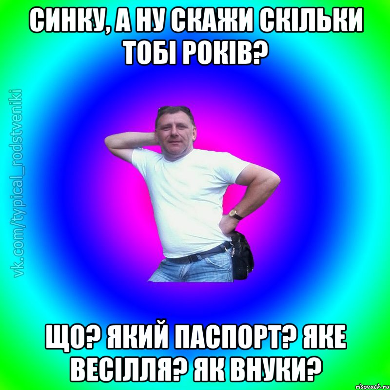 Синку, а ну скажи скільки тобі років? Що? Який паспорт? Яке весілля? Як внуки?, Мем Типичный Батя