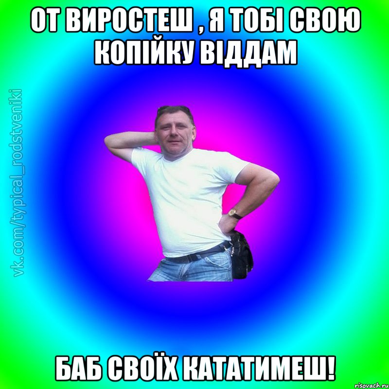 От виростеш , я тобі свою копійку віддам баб своїх кататимеш!, Мем Типичный Батя