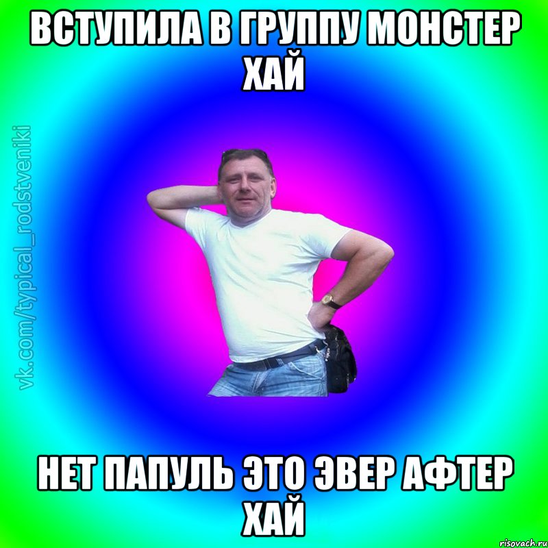 ВСТУПИЛА В ГРУППУ МОНСТЕР ХАЙ НЕТ ПАПУЛЬ ЭТО ЭВЕР АФТЕР ХАЙ, Мем Типичный Батя