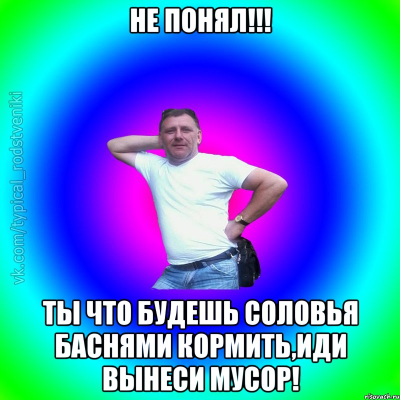 не понял!!! ты что будешь соловья баснями кормить,иди вынеси мусор!, Мем Типичный Батя