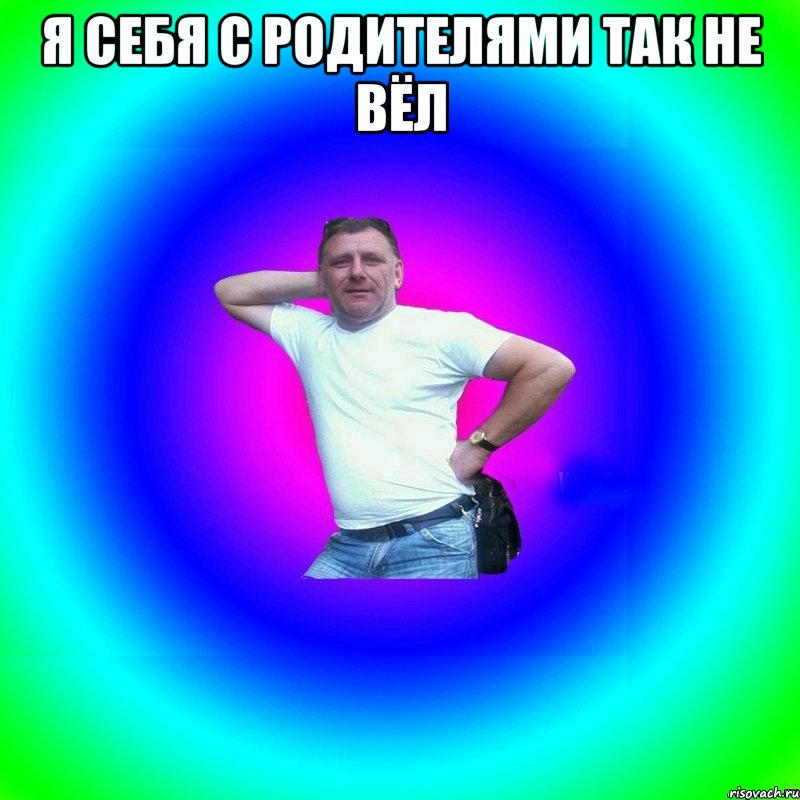 Я себя с родителями так не вёл 