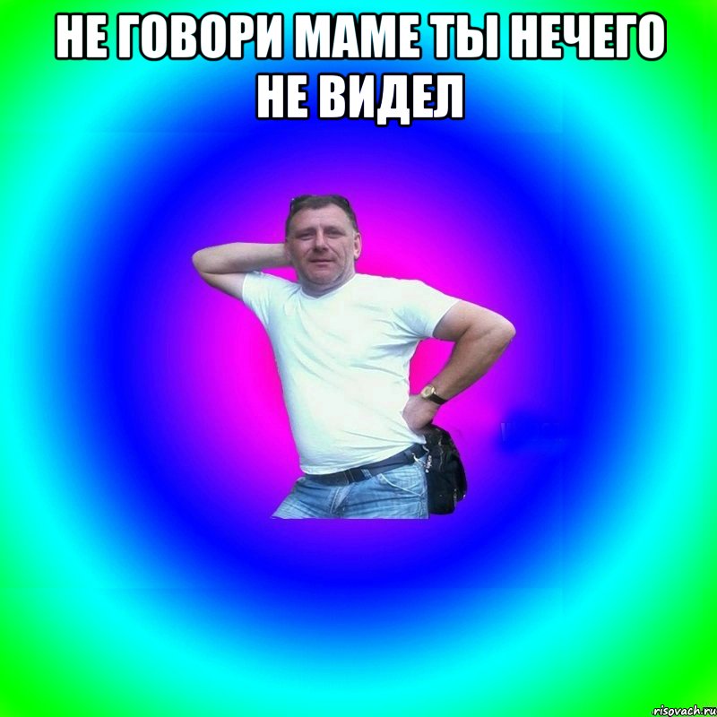 не говори маме ты нечего не видел 