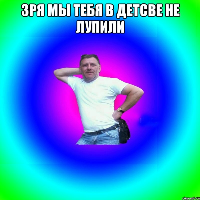 Зря мы тебя в детсве не лупили 