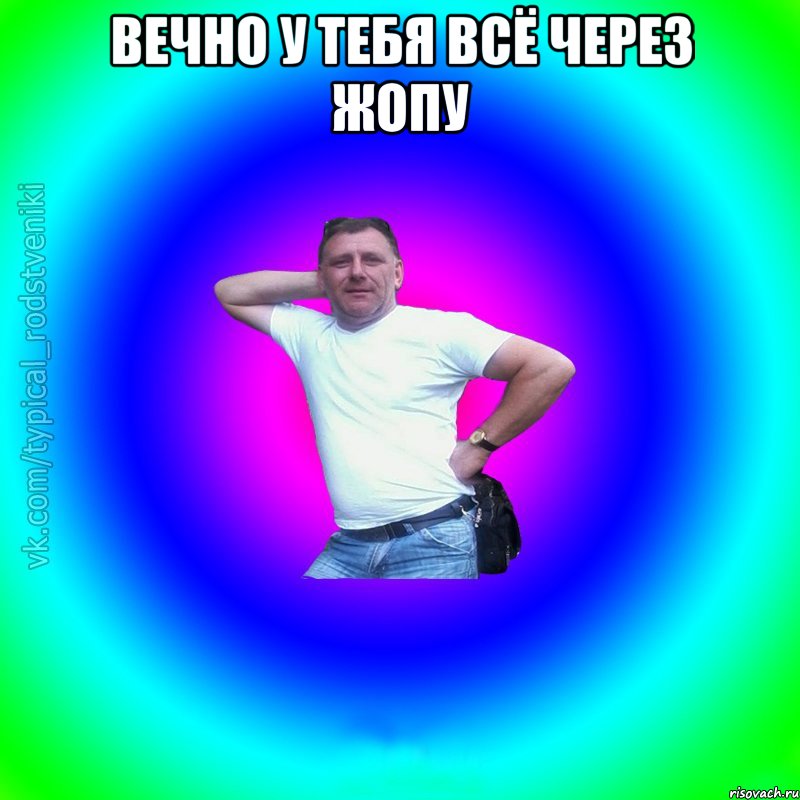 Вечно у тебя всё через жопу 