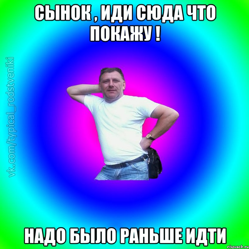 Сынок , иди сюда что покажу ! надо было раньше идти, Мем Типичный Батя