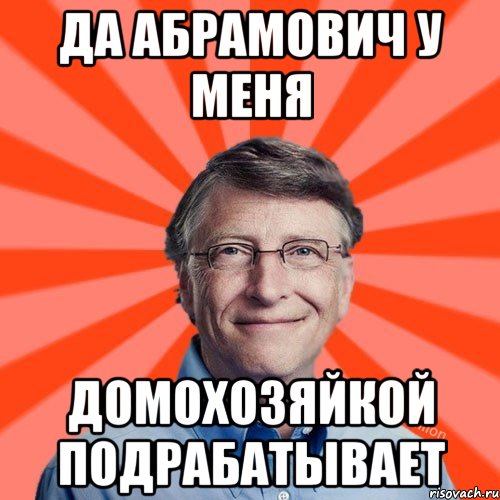 Да Абрамович у меня домохозяйкой подрабатывает, Мем Типичный Миллиардер (Билл Гейст)