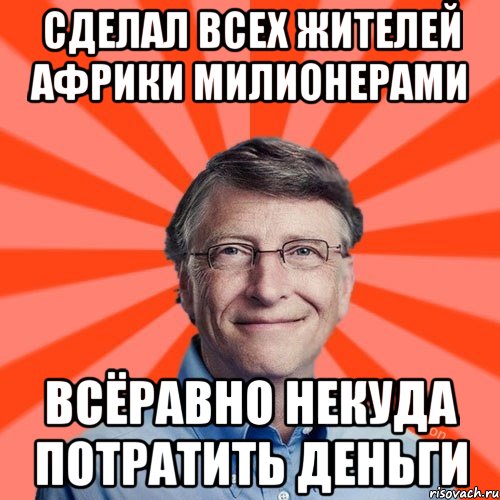 Сделал всех жителей африки милионерами Всёравно некуда потратить деньги, Мем Типичный Миллиардер (Билл Гейст)