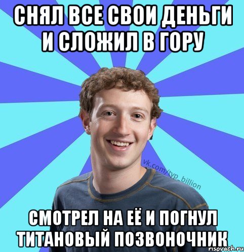 Снял все свои деньги и сложил в гору Смотрел на её и погнул титановый позвоночник, Мем      Типичный Миллиардер (Цукерберг)