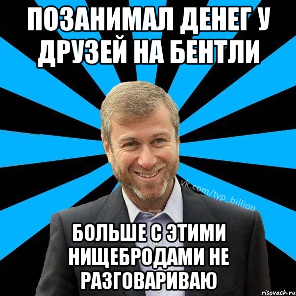 Позанимал денег у друзей на бентли Больше с этими нищебродами не разговариваю, Мем  Типичный Миллиардер (Абрамович)