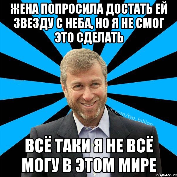 Жена попросила достать ей звезду с неба, но я не смог это сделать всё таки я не всё могу в этом мире, Мем  Типичный Миллиардер (Абрамович)