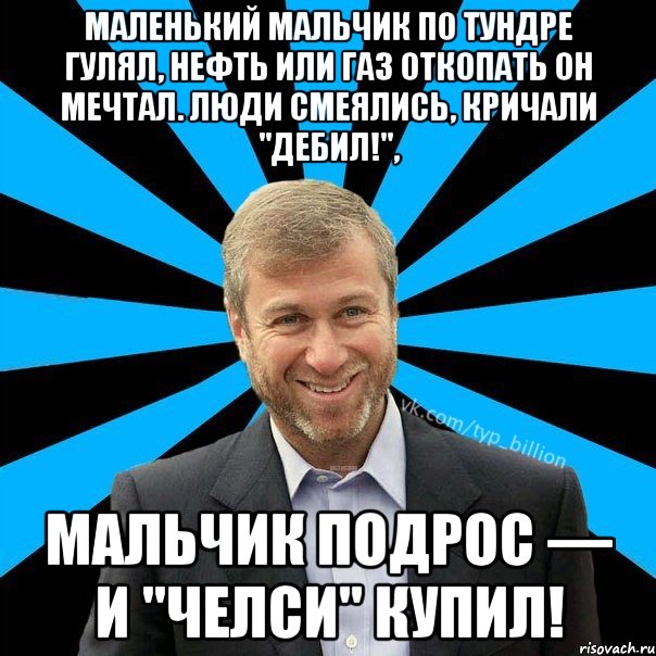 Маленький мальчик по Тундре гулял, Нефть или газ откопать он мечтал. Люди смеялись, кричали "Дебил!", Мальчик подрос — и "Челси" купил!, Мем  Типичный Миллиардер (Абрамович)